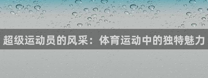 意昂f凯捷体育凯捷代理注册：超级运动员的风采：体育运动中的独特魅力