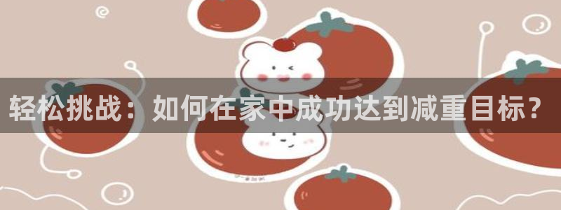 意昂f凯捷2体育登录入口：轻松挑战：如何在家中成功达到减重目标？