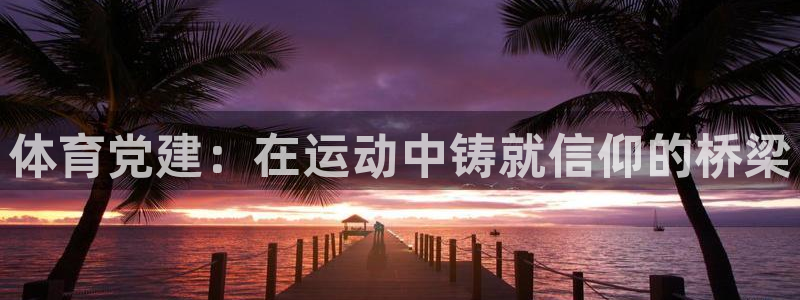 福建意昂f凯捷机电股份公司：体育党建：在运动中铸就信仰的桥梁
