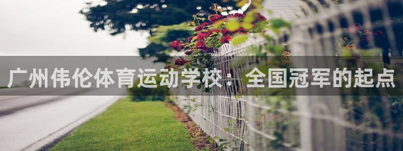 意昂f凯捷体育官网注册：广州伟伦体育运动学校：全国冠军的起点