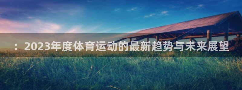 意昂f凯捷3登陆：：2023年度体育运动的最新趋势与未来展望