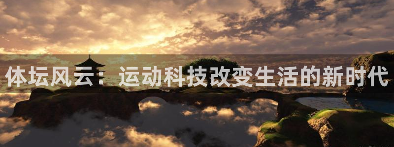 意昂f凯捷集团总部：体坛风云：运动科技改变生活的新时代