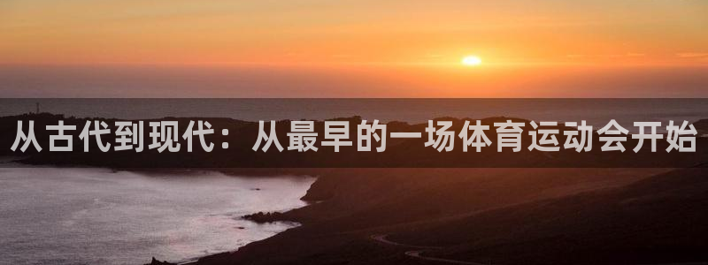 意昂f凯捷体育代理申请流程：从古代到现代：从最早的一场体育运动会开始