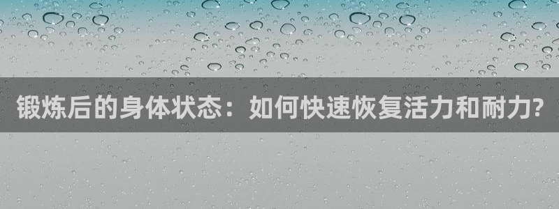 意昂f凯捷凯捷注册：锻炼后的身体状态：如何快速恢复活力和耐力?