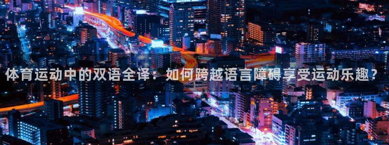 意昂f凯捷体育f开号：体育运动中的双语全译：如何跨越语言障碍享受运动乐趣？