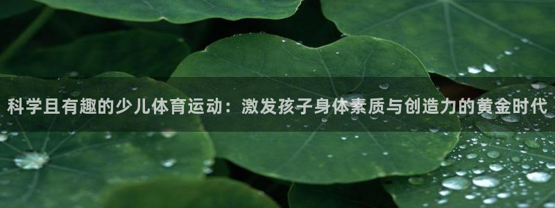 意昂f凯捷体育：科学且有趣的少儿体育运动：激发孩子身体素质与创造力的黄金时代
