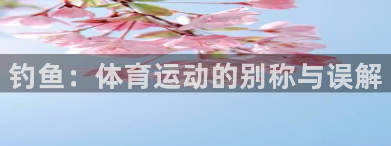 意昂f凯捷体育注册平台：钓鱼：体育运动的别称与误解