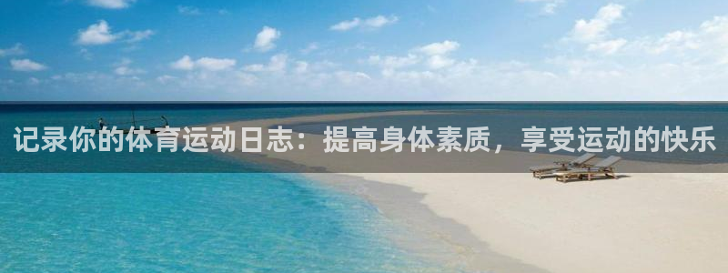 意昂f凯捷登录：记录你的体育运动日志：提高身体素质，享受运动的快乐