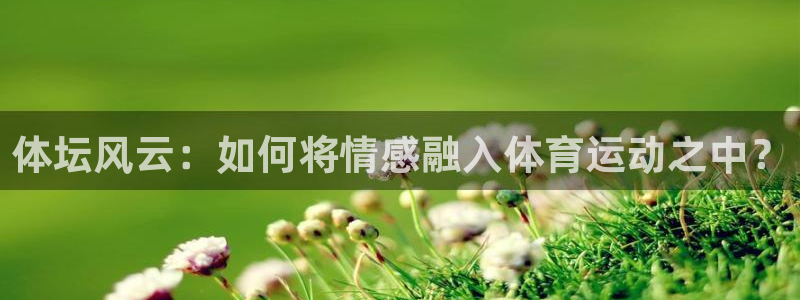 意昂f凯捷体育1招商：体坛风云：如何将情感融入体育运动之中？