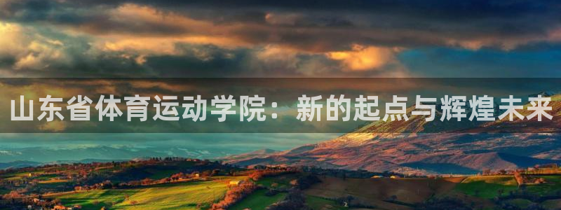 意昂f凯捷体育平台登录入口：山东省体育运动学院：新的起点与辉煌未来